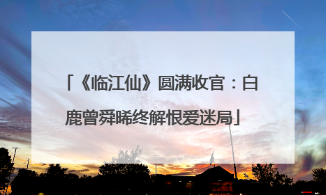 《临江仙》圆满收官：白鹿曾舜晞终解恨爱迷局
