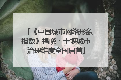《中国城市网络形象指数》揭晓：十堰城市治理维度全国居首