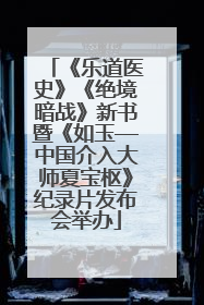《乐道医史》《绝境暗战》新书暨《如玉—中国介入大师夏宝枢》纪录片发布会举办
