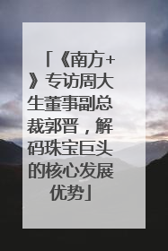 《南方+》专访周大生董事副总裁郭晋，解码珠宝巨头的核心发展优势