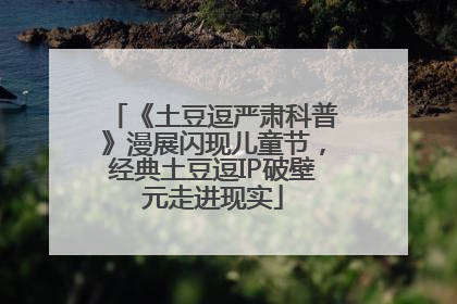 《土豆逗严肃科普》漫展闪现儿童节，经典土豆逗IP破壁元走进现实