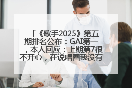 《歌手2025》第五期排名公布：GAI第一，本人回应：上期第7很不开心，在说唱圈我没有输过！卫兰淘汰