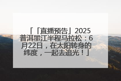 「直播预告」2025普洱墨江半程马拉松：6月22日，在太阳转身的纬度，一起去追光！