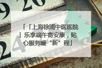 「上海徐浦中医医院」乐享端午寄安康，贴心服务暖“新”程