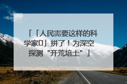 「人民需要这样的科学家⑭」拼了！为深空探测“开荒培土”