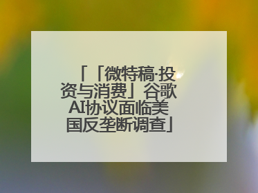 「微特稿·投资与消费」谷歌AI协议面临美国反垄断调查