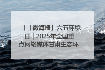 「微海报」六五环境日｜2025年全国重点网络媒体甘肃生态环保行走进兰州新区