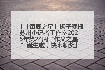 「每周之星」扬子晚报苏州小记者工作室2025年第24周“作文之星”诞生啦，快来领奖