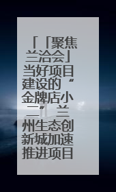 「聚焦兰洽会」当好项目建设的“金牌店小二” 兰州生态创新城加速推进项目建设