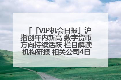 「VIP机会日报」沪指创年内新高 数字货币方向持续活跃 栏目解读机构研报 相关公司4日最高涨44.86%