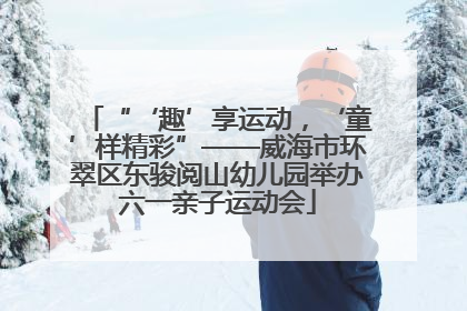 “‘趣’享运动，‘童’样精彩”——威海市环翠区东骏阅山幼儿园举办六一亲子运动会
