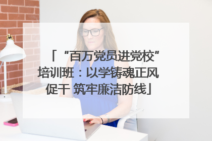 “百万党员进党校”培训班：以学铸魂正风促干 筑牢廉洁防线
