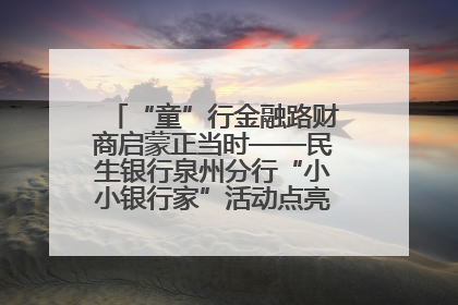 “童”行金融路财商启蒙正当时——民生银行泉州分行“小小银行家”活动点亮少年金融第一课