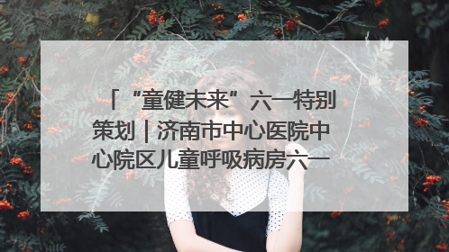 “童健未来”六一特别策划｜济南市中心医院中心院区儿童呼吸病房六一特别活动温暖举行