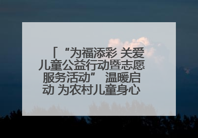 “为福添彩 关爱儿童公益行动暨志愿服务活动” 温暖启动 为农村儿童身心健康护航
