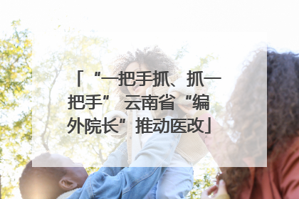 “一把手抓、抓一把手” 云南省“编外院长”推动医改