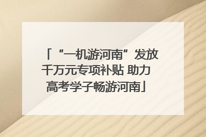“一机游河南”发放千万元专项补贴 助力高考学子畅游河南