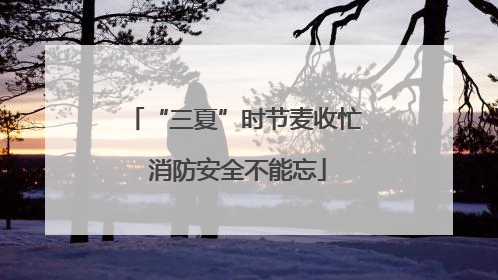 “三夏”时节麦收忙 消防安全不能忘