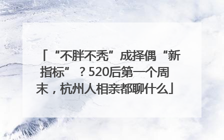 “不胖不秃”成择偶“新指标”？520后第一个周末，杭州人相亲都聊什么