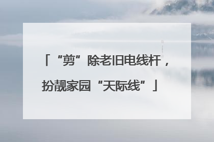 “剪”除老旧电线杆，扮靓家园“天际线”