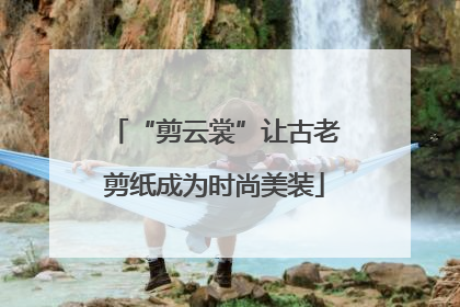 “剪云裳”让古老剪纸成为时尚美装