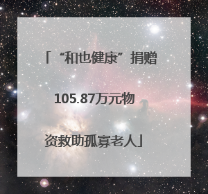 “和也健康”捐赠105.87万元物资救助孤寡老人