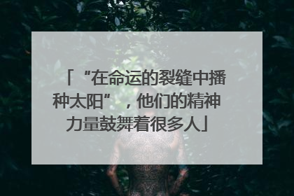 “在命运的裂缝中播种太阳”，他们的精神力量鼓舞着很多人