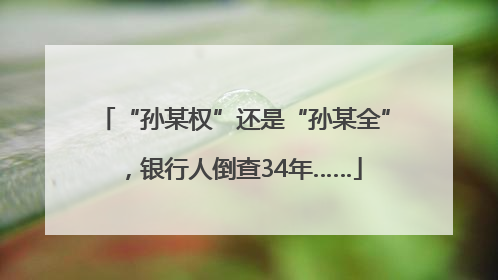 “孙某权”还是“孙某全”，银行人倒查34年……