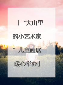 “大山里的小艺术家”儿童画展暖心举办