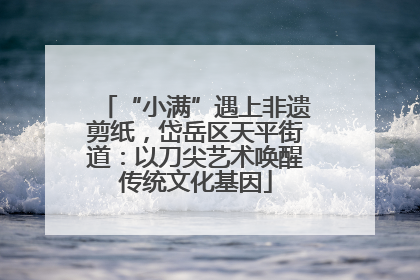“小满”遇上非遗剪纸，岱岳区天平街道：以刀尖艺术唤醒传统文化基因