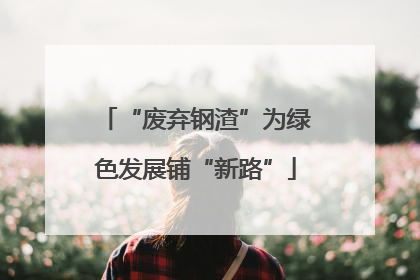 “废弃钢渣”为绿色发展铺“新路”