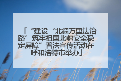 “建设‘北疆万里法治路’筑牢祖国北疆安全稳定屏障”普法宣传活动在呼和浩特市举办