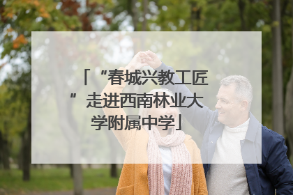 “春城兴教工匠”走进西南林业大学附属中学