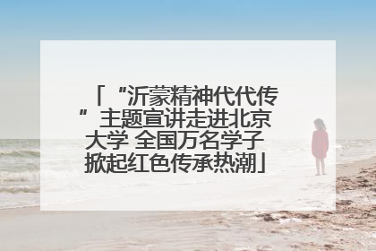“沂蒙精神代代传”主题宣讲走进北京大学 全国万名学子掀起红色传承热潮