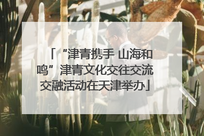 “津青携手 山海和鸣”津青文化交往交流交融活动在天津举办