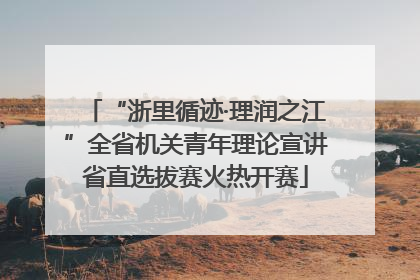 “浙里循迹·理润之江”全省机关青年理论宣讲省直选拔赛火热开赛