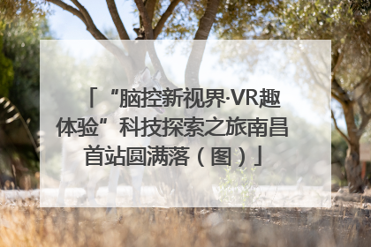 “脑控新视界·VR趣体验”科技探索之旅南昌首站圆满落（图）