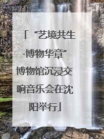 “艺境共生·博物华章”博物馆沉浸交响音乐会在沈阳举行