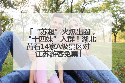 “苏超”火爆出圈，“十四妹”入群！湖北黄石14家A级景区对江苏游客免票