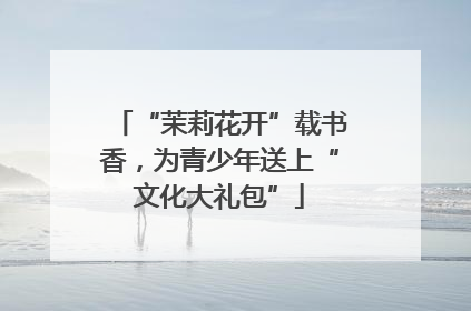 “茉莉花开”载书香，为青少年送上“文化大礼包”