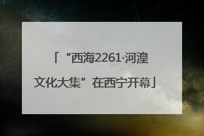 “西海2261·河湟文化大集”在西宁开幕