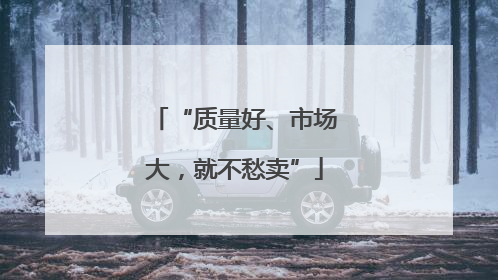 “质量好、市场大，就不愁卖”
