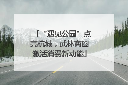 “遇见公园”点亮杭城，武林商圈激活消费新动能