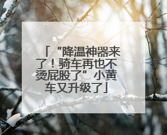 “降温神器来了！骑车再也不烫屁股了”小黄车又升级了