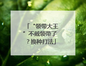 “领带大王”不戴领带了？换种打法