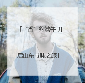 “香”约端午 开启山东寻味之旅