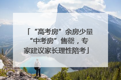 “高考房”余房少量 “中考房”售罄，专家建议家长理性陪考