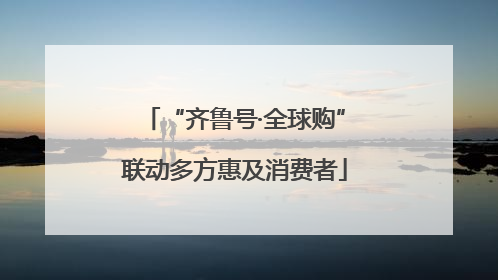 “齐鲁号·全球购”联动多方惠及消费者