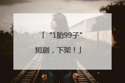 “1胎99子”短剧，下架！