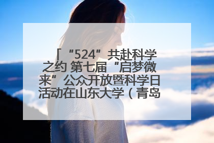 “524”共赴科学之约 第七届“启梦微来”公众开放暨科学日活动在山东大学（青岛）成功举办